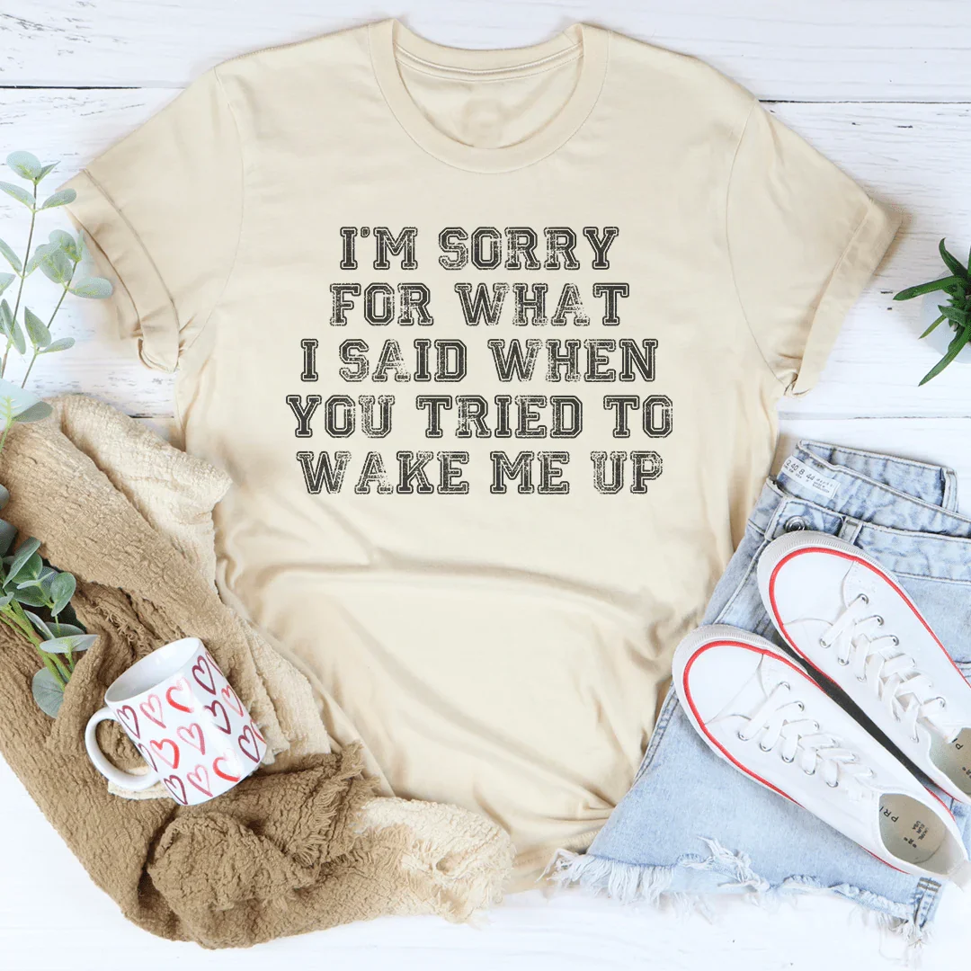 I’m Sorry For What I Said When You Tried To Wake Me Up Tee