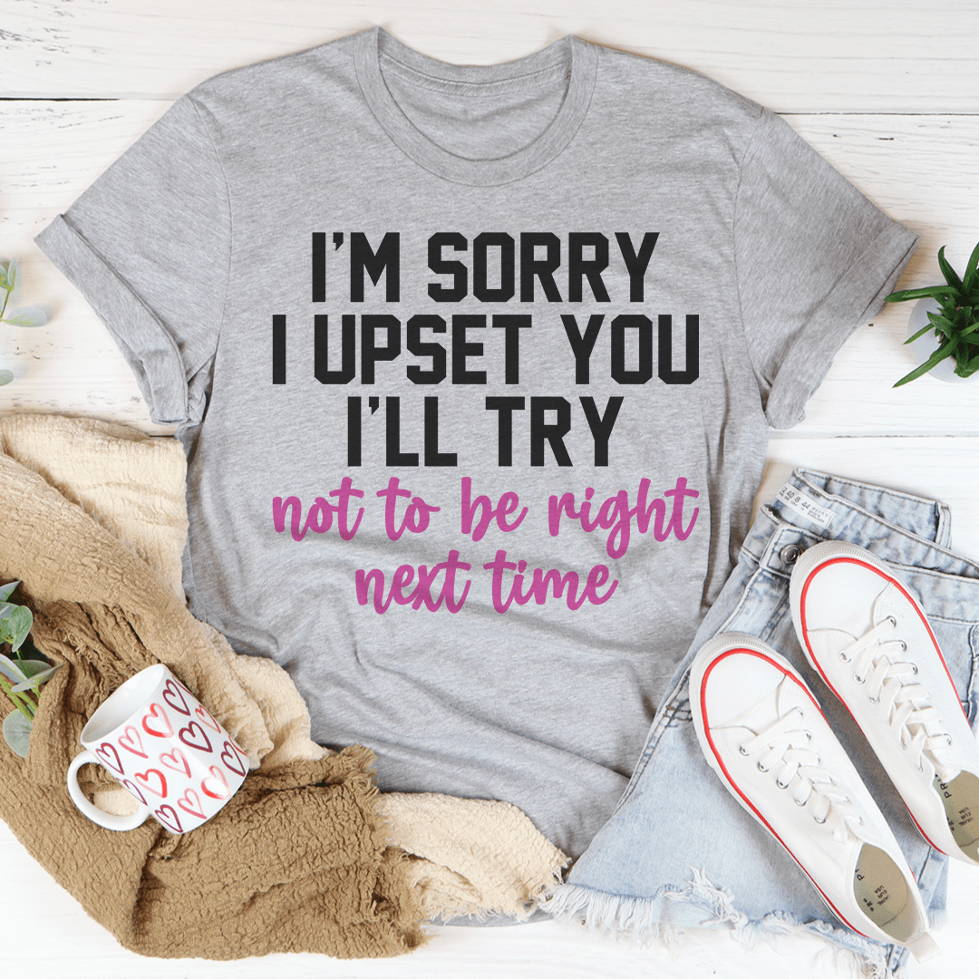 I'm Sorry I Upset You I'll Try Not To Be Right Next Time Tee