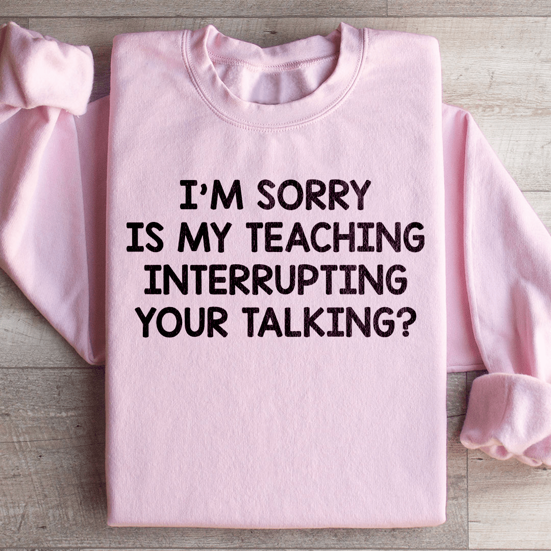 I'm Sorry Is My Teaching Interrupting Your Talking Sweatshirt