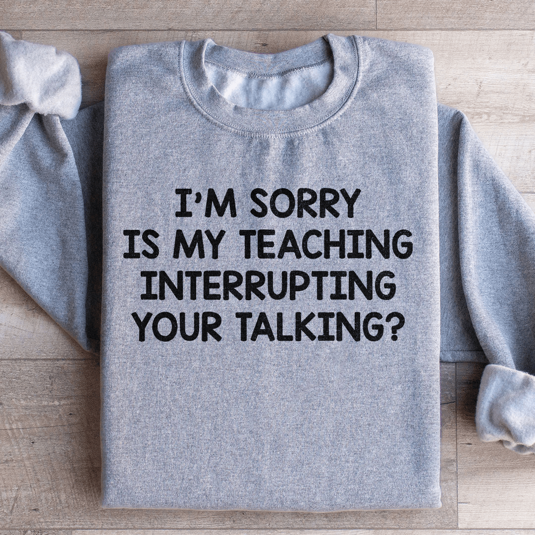 I'm Sorry Is My Teaching Interrupting Your Talking Sweatshirt