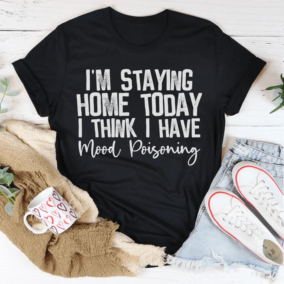 I'm Staying Home Today I Think I Have Mood Poisoning Tee