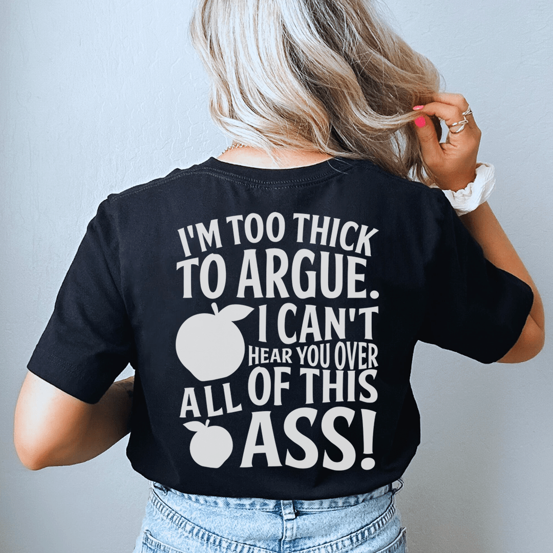 I'm Too Thick To Argue I Can't Hear You Over All Of This Ass Tee