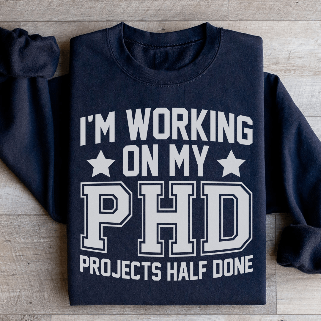 I'm Working On My PHD Projects Half Done Sweatshirt
