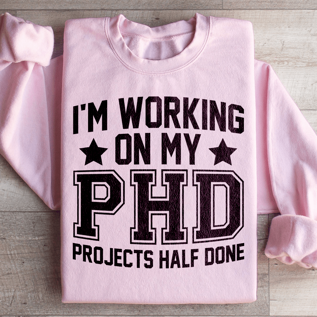 I'm Working On My PHD Projects Half Done Sweatshirt