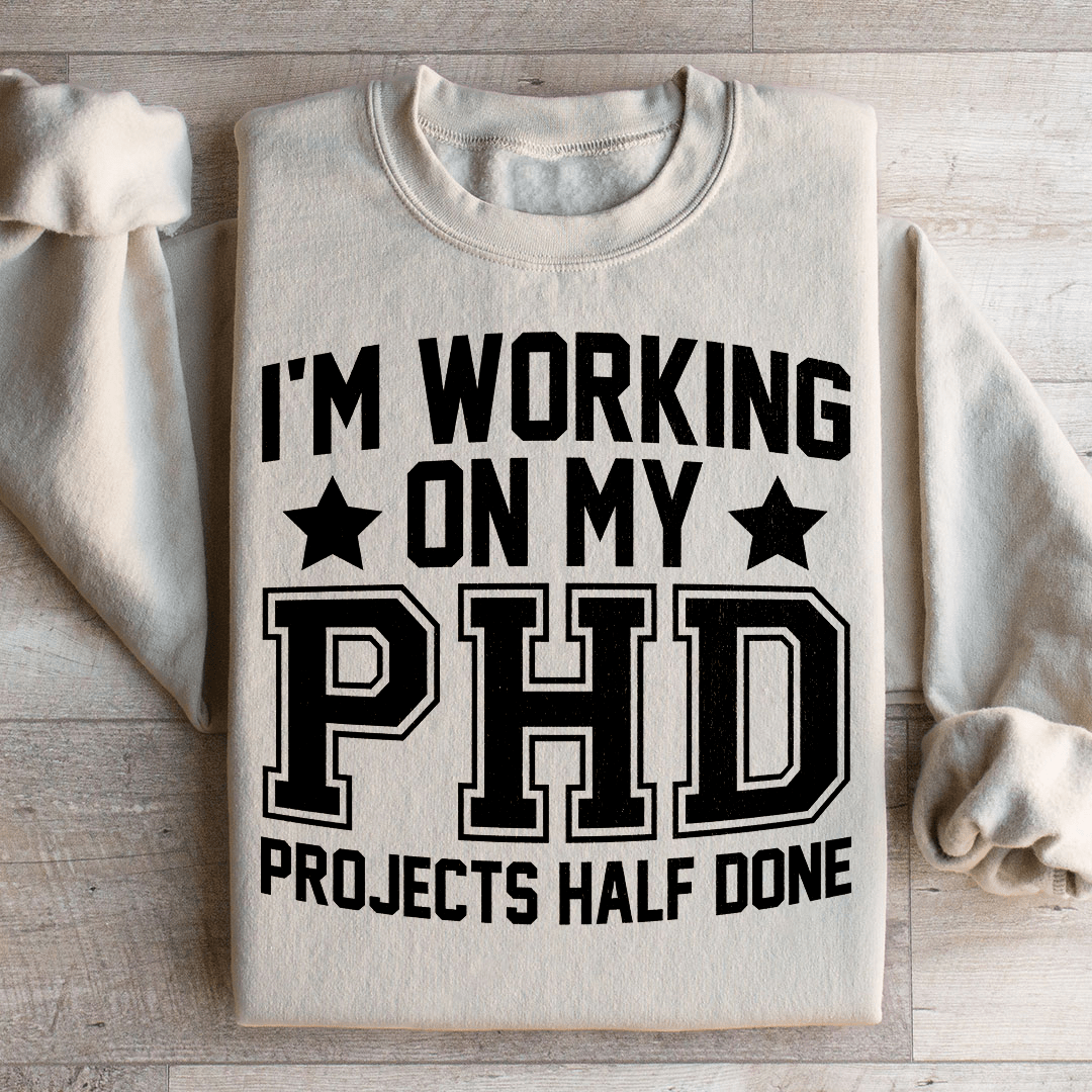 I'm Working On My PHD Projects Half Done Sweatshirt