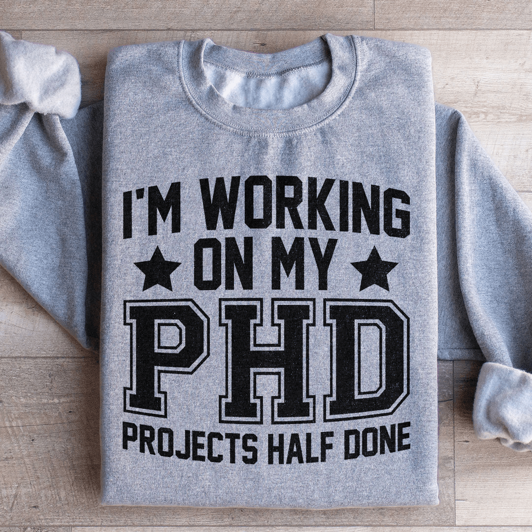 I'm Working On My PHD Projects Half Done Sweatshirt