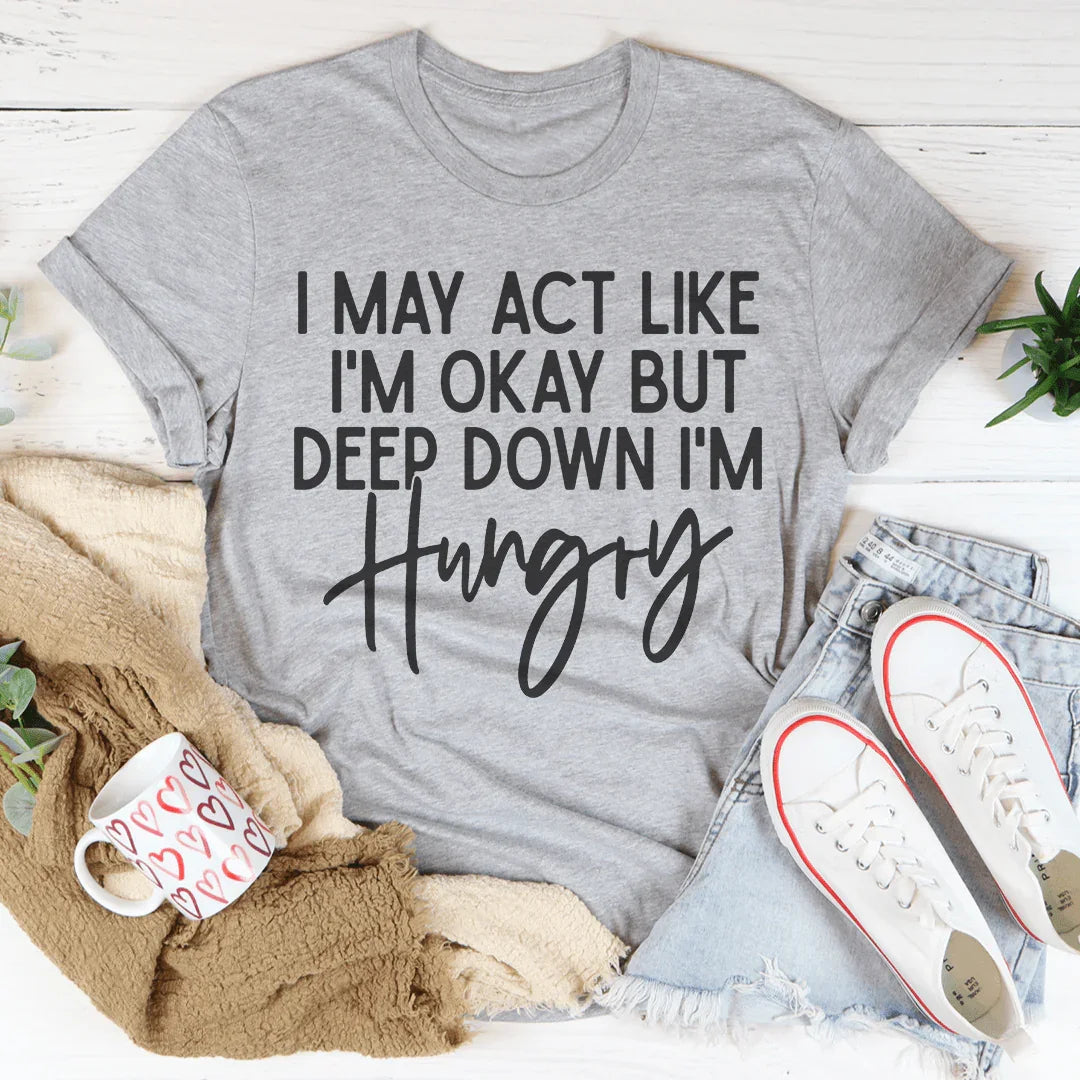 I May Act Like I'm Ok But Deep Down I'm Hungry Tee