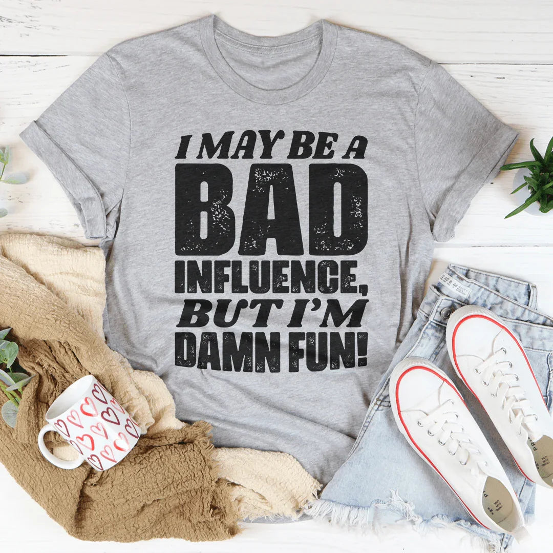 I May Be A Bad Influence But I'm Damn Fun Tee