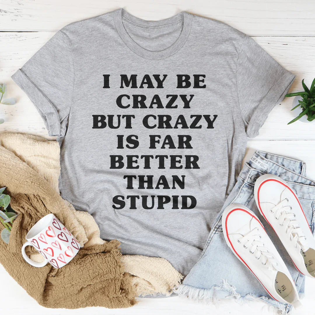 I May Be Crazy But Crazy Is Far Better Than Stupid Tee