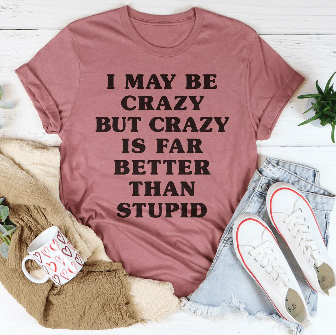 I May Be Crazy But Crazy Is Far Better Than Stupid Tee