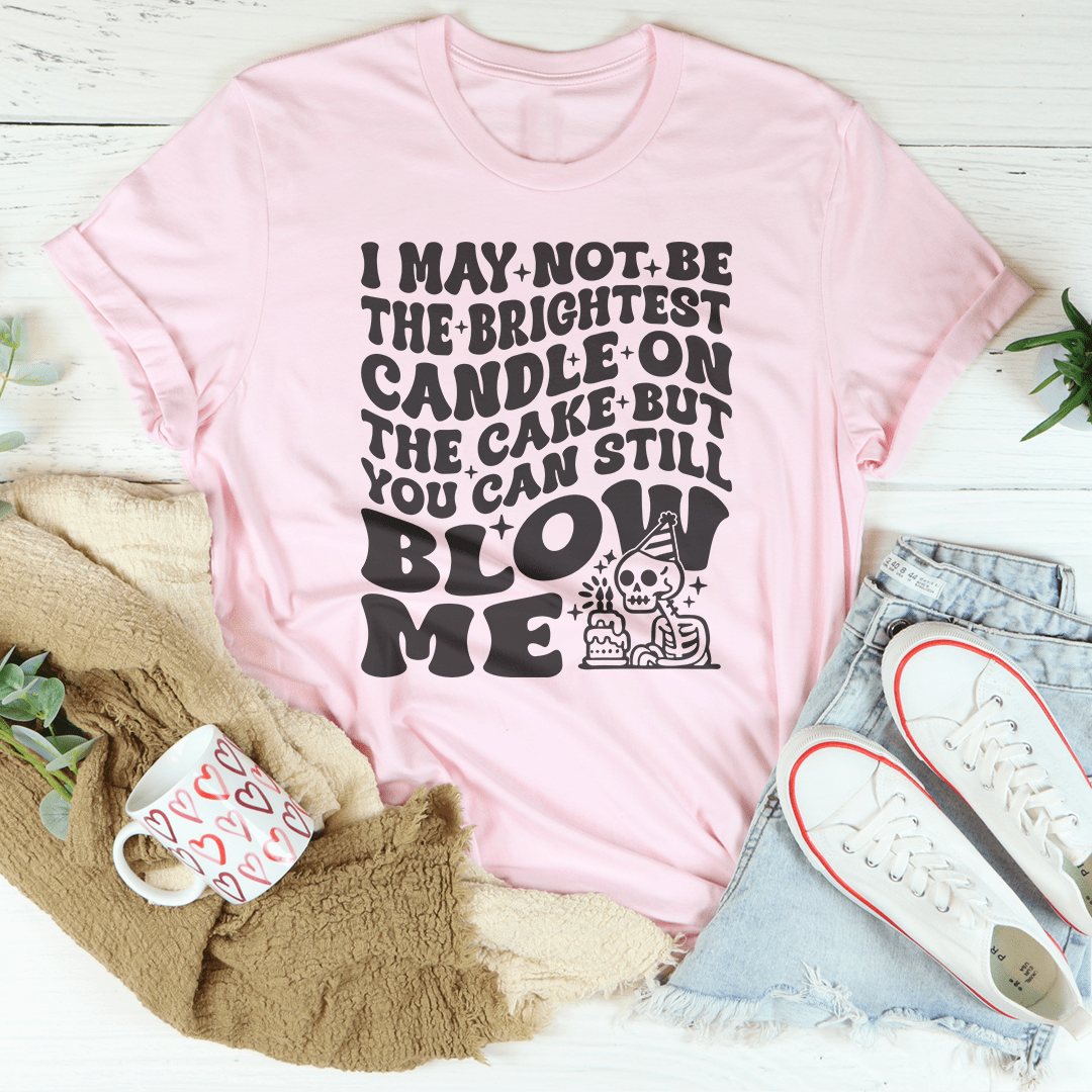 I May Not Be The Brightest Candle On The Cake But You Can Still Blow Me Tee