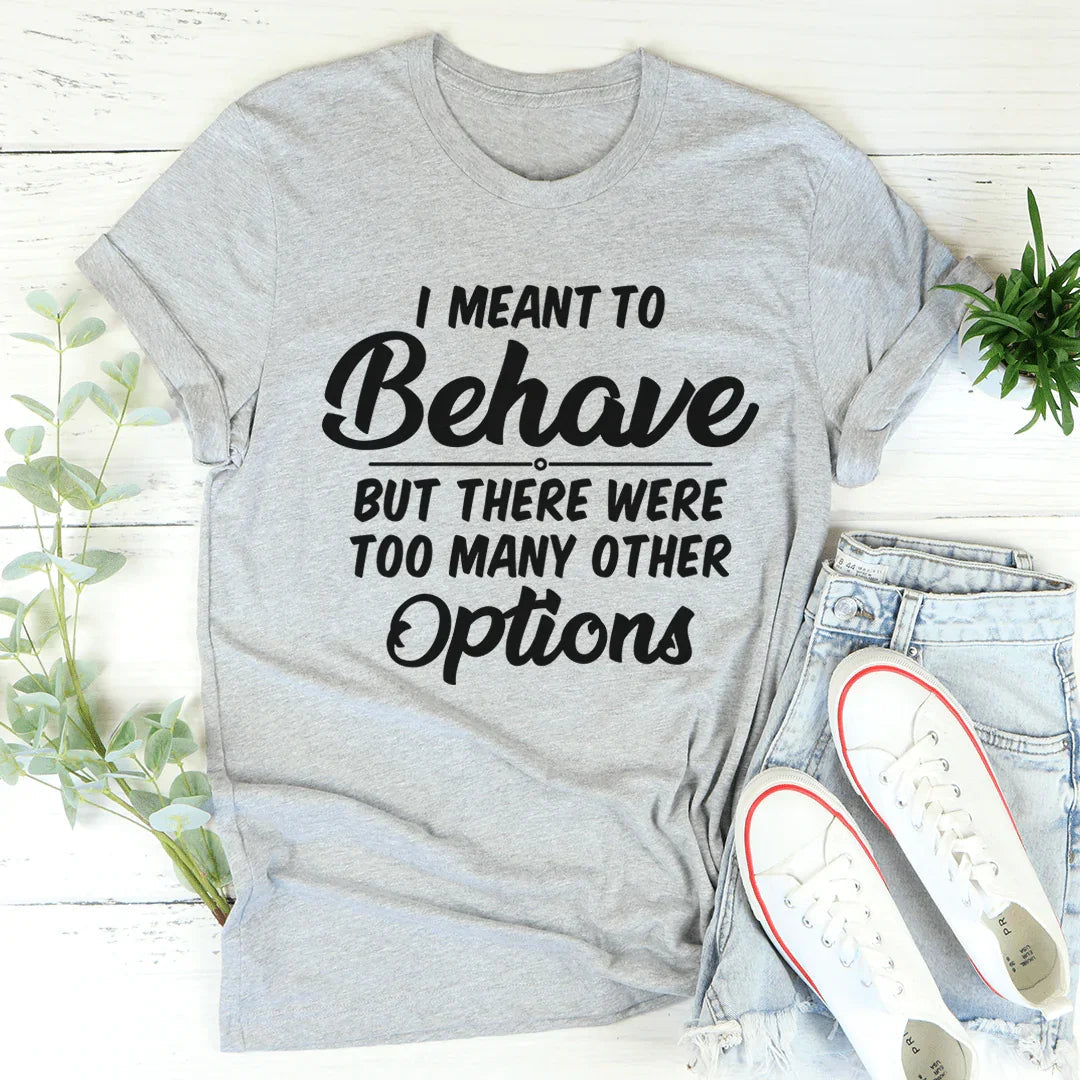 I Meant To Behave But There Were Too Many Other Options Tee