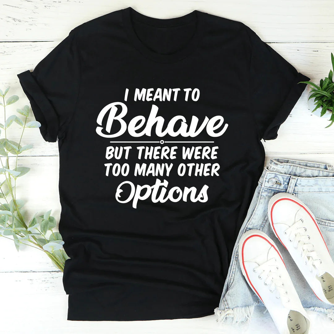 I Meant To Behave But There Were Too Many Other Options Tee