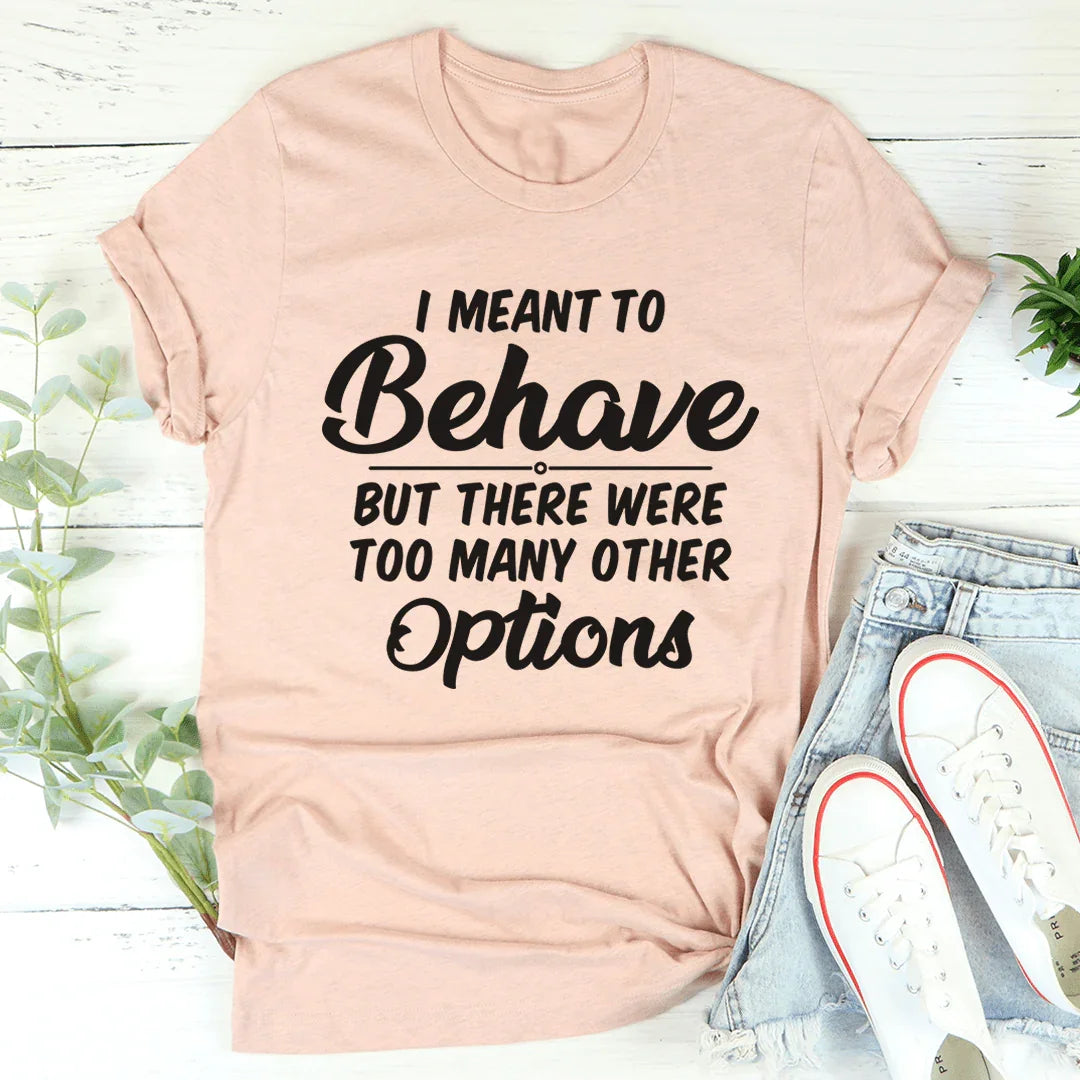 I Meant To Behave But There Were Too Many Other Options Tee