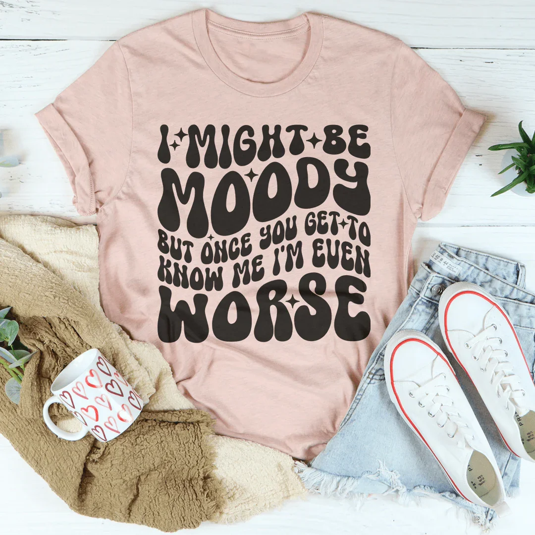 I Might Be Moody But Once You Get To Know Me I'm Even Worse Tee