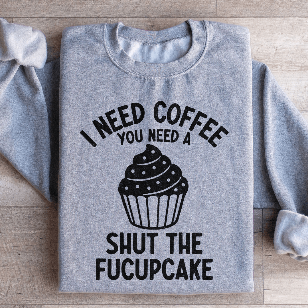 I Need Coffee You Need A Shut The Fucupcake Sweatshirt