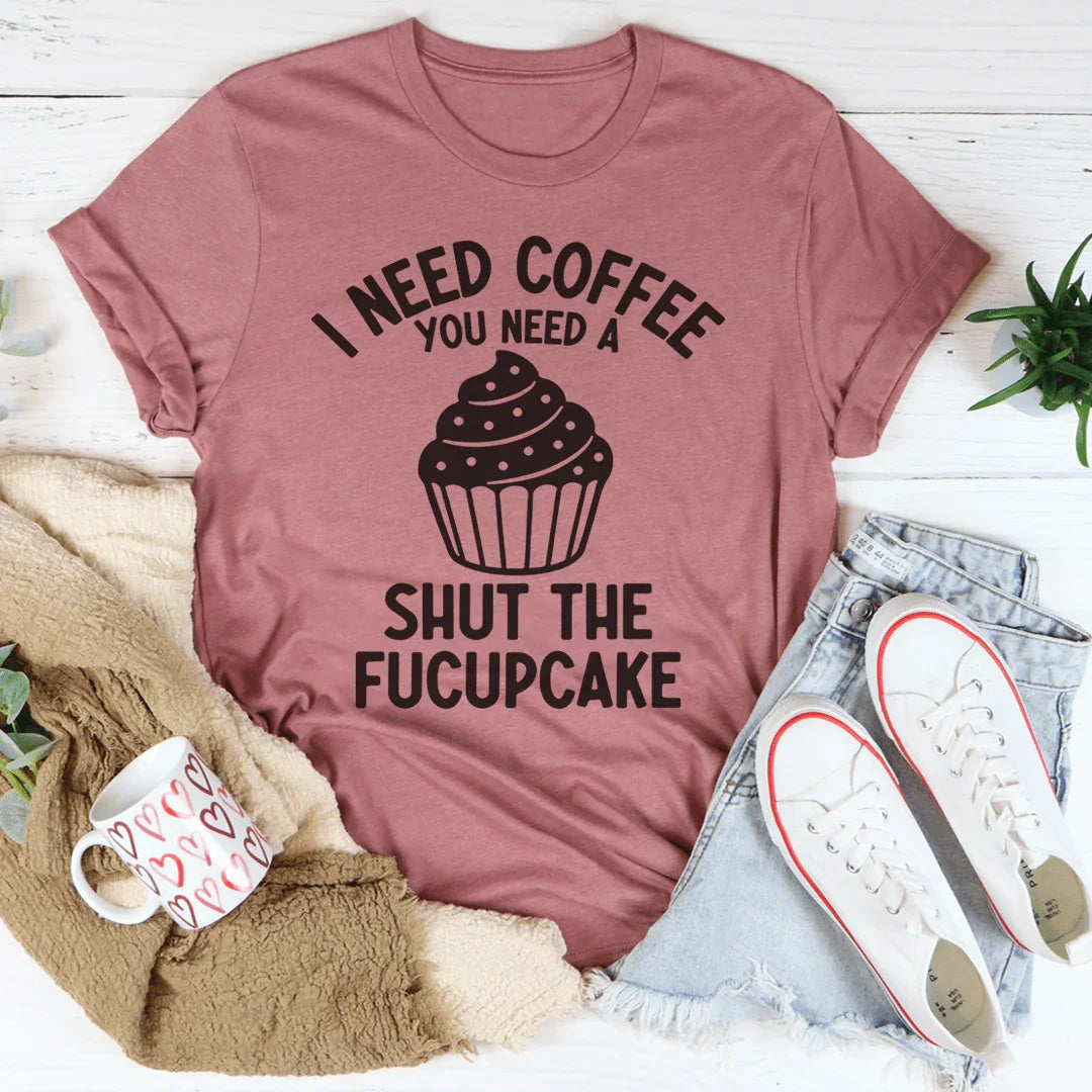 I Need Coffee You Need A Shut The Fucupcake Tee