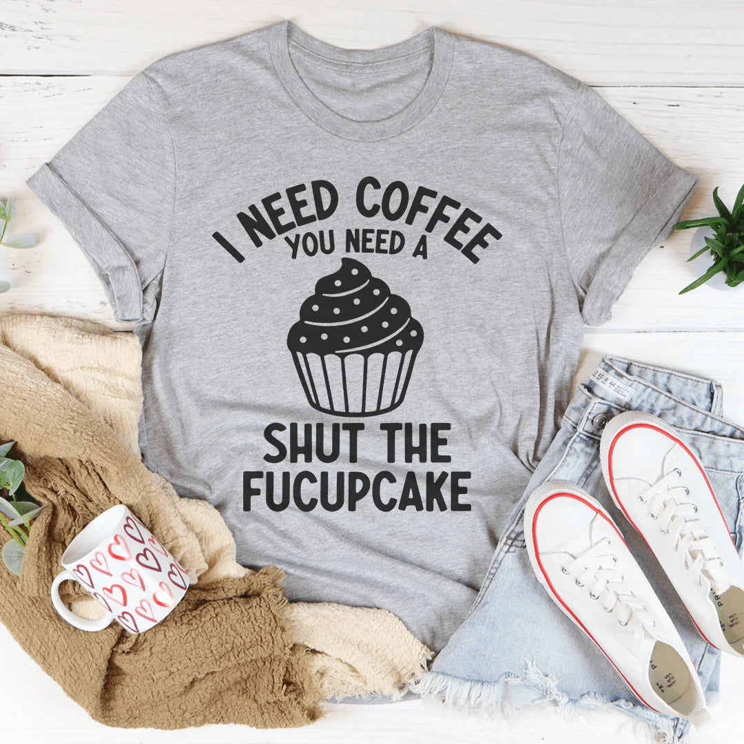 I Need Coffee You Need A Shut The Fucupcake Tee