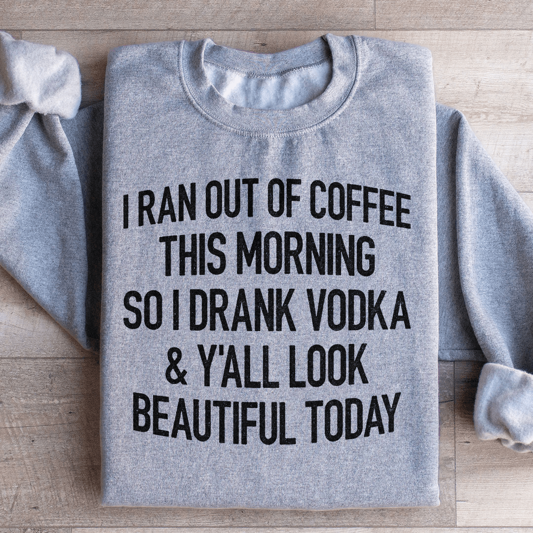 I Ran Out Of Coffee This Morning So I Drank Vodk Sweatshirt
