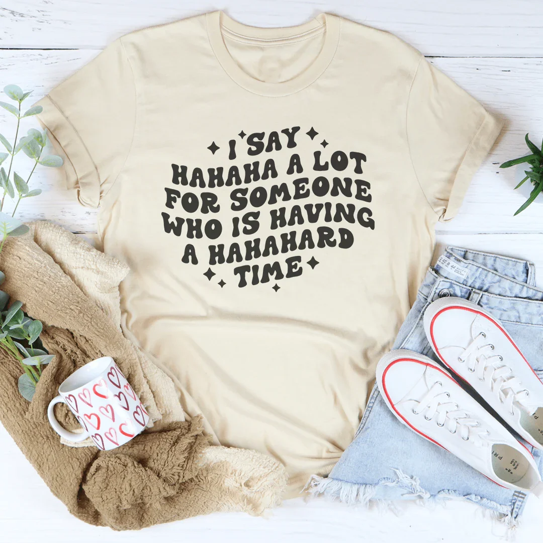 I Say Hahaha A Lot For Someone Who Is Having A Hahahard Time Tee