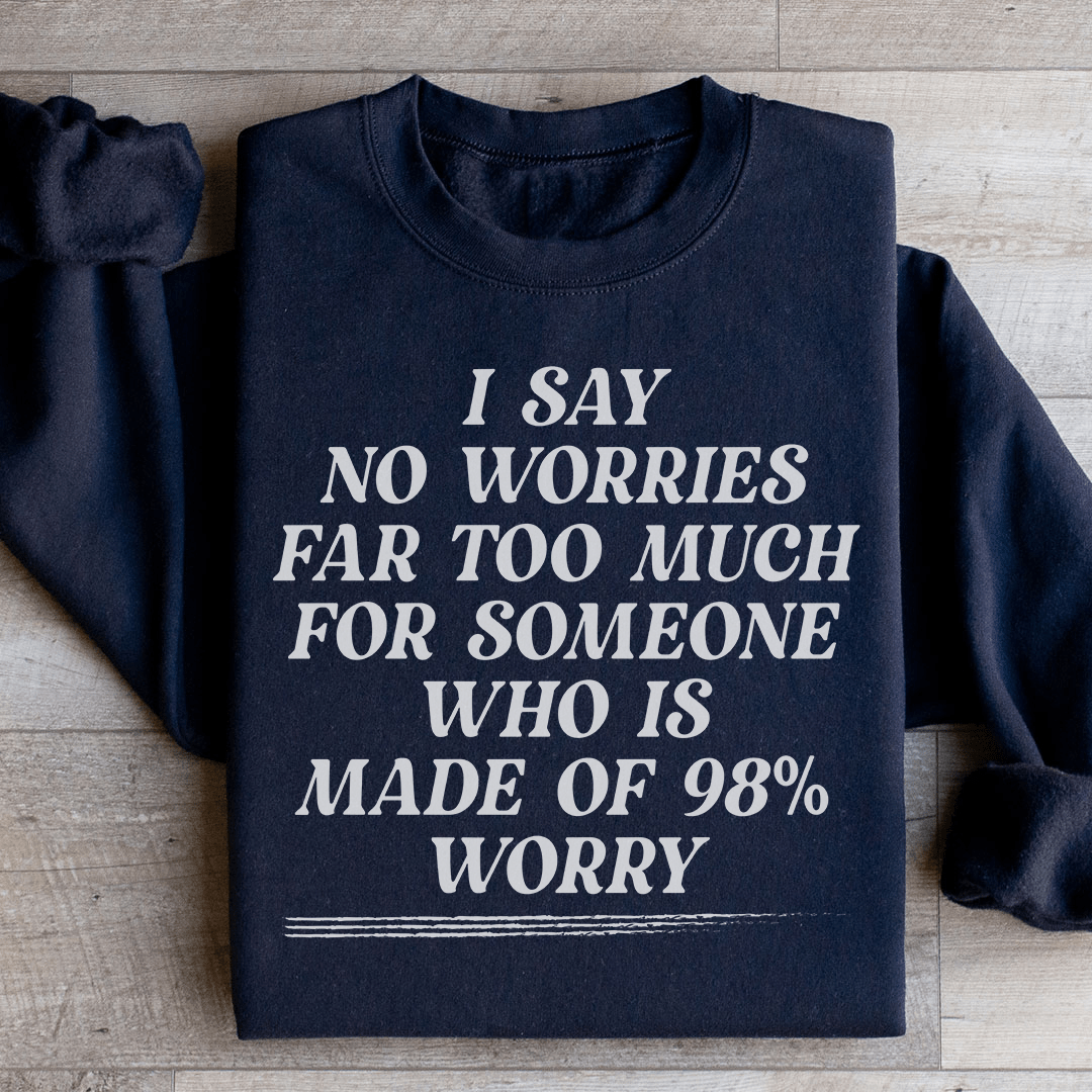 I Say No Worries Far Too Much For Someone Who Is Made of 98% Worry Sweatshirt