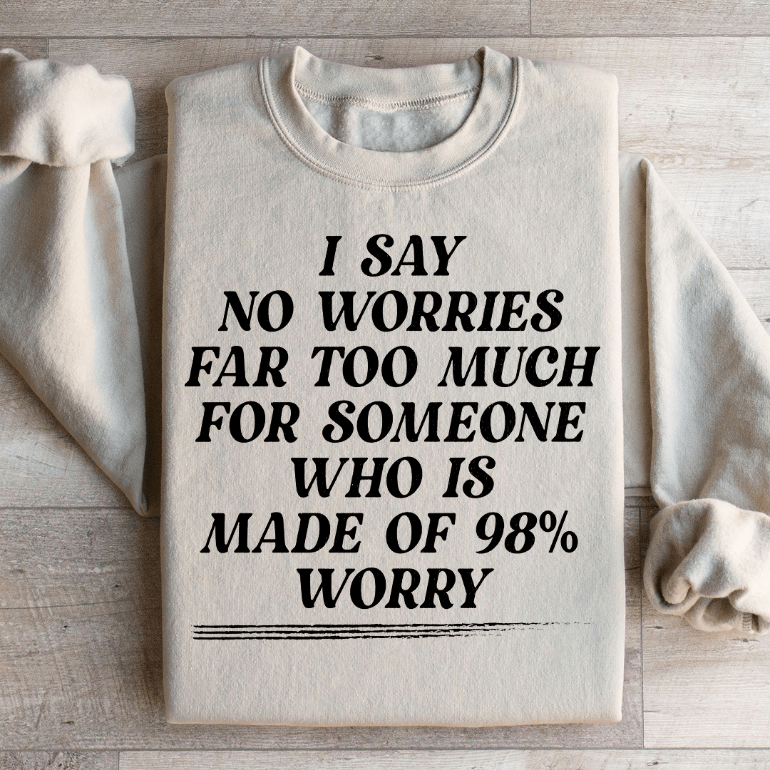 I Say No Worries Far Too Much For Someone Who Is Made of 98% Worry Sweatshirt