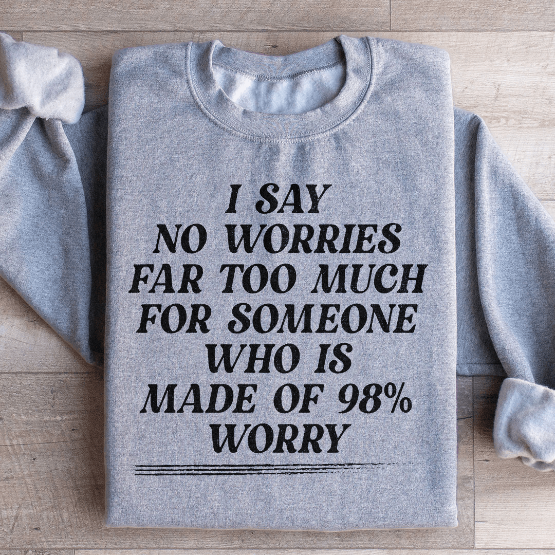 I Say No Worries Far Too Much For Someone Who Is Made of 98% Worry Sweatshirt
