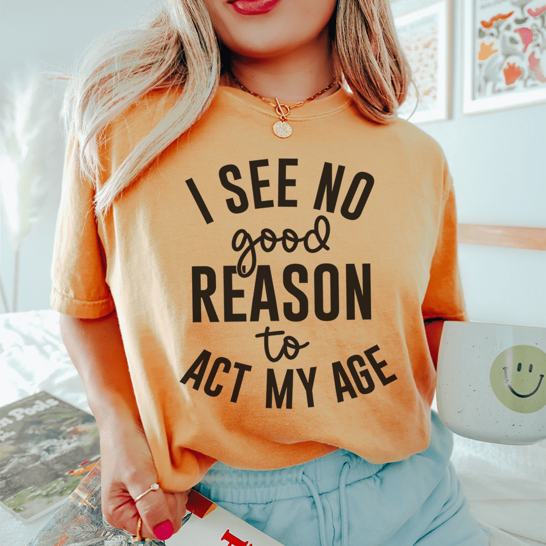 I See No Good Reason To Act My Age Tee
