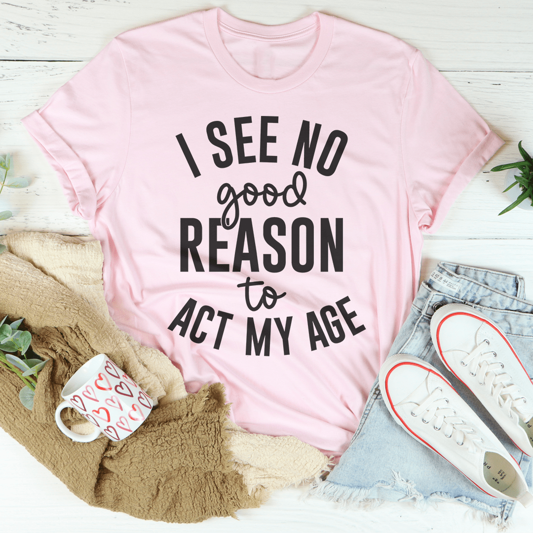 I See No Good Reason To Act My Age Tee