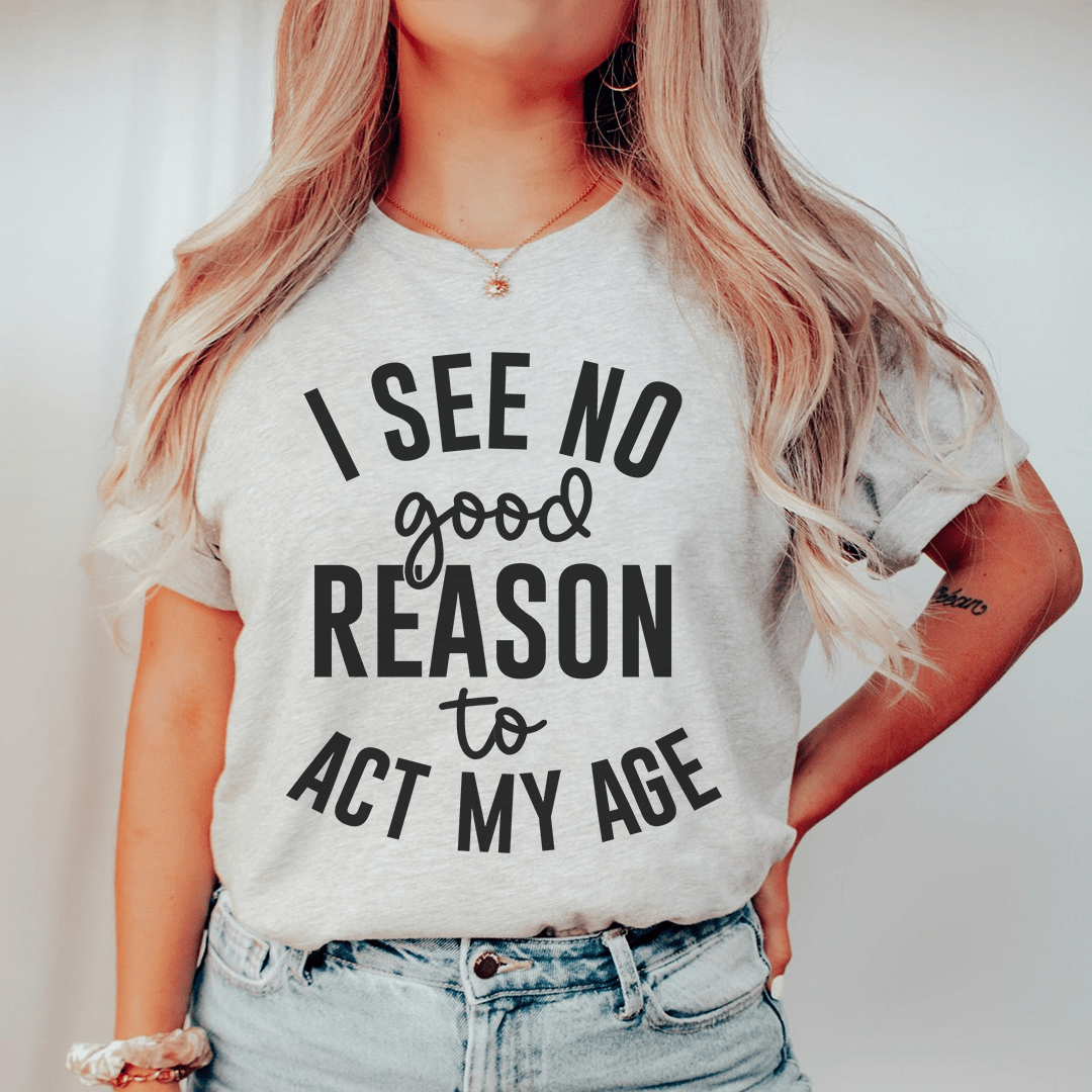 I See No Good Reason To Act My Age Tee