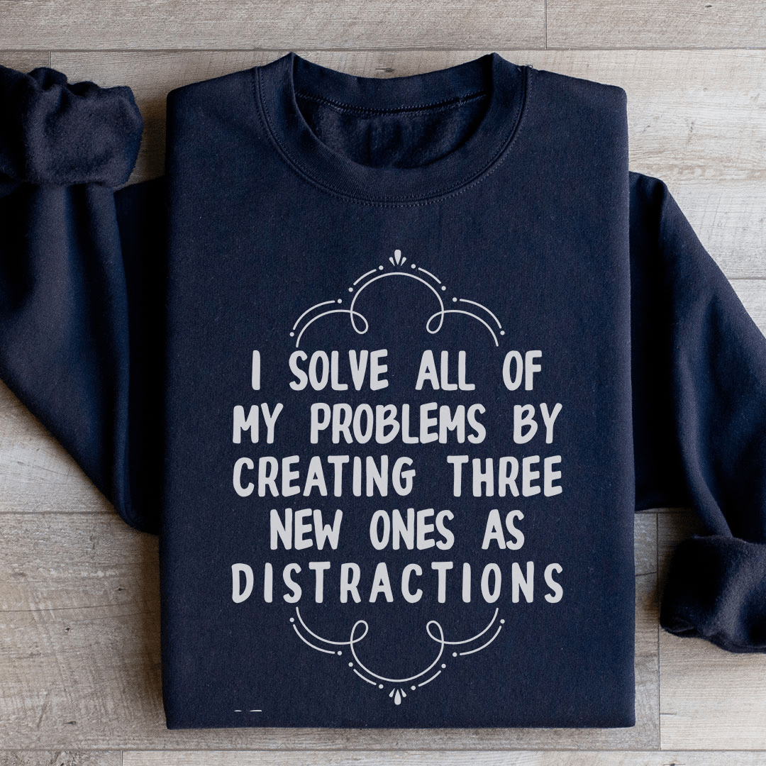 I Solve All Of My Problems By Creating Three New Ones As Distractions Sweatshirt