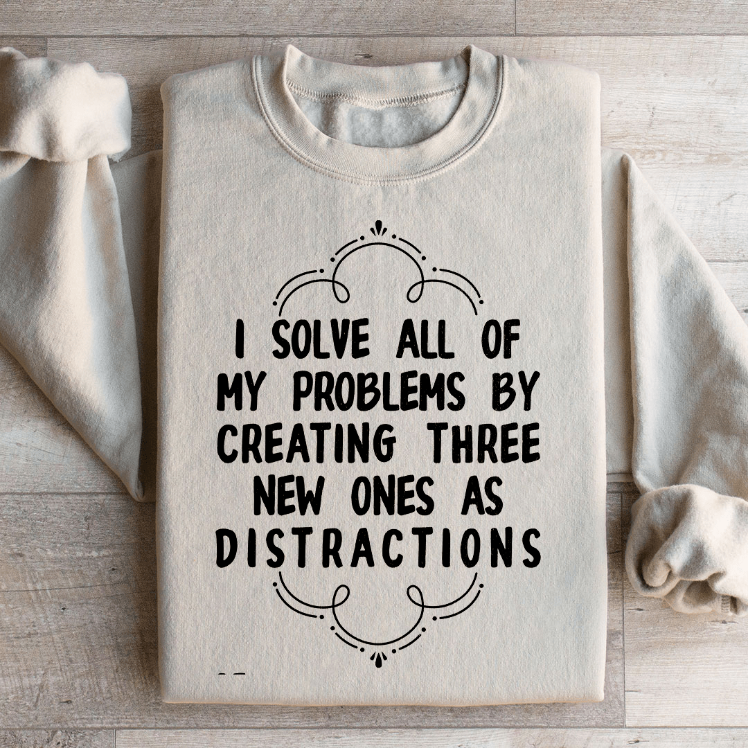 I Solve All Of My Problems By Creating Three New Ones As Distractions Sweatshirt