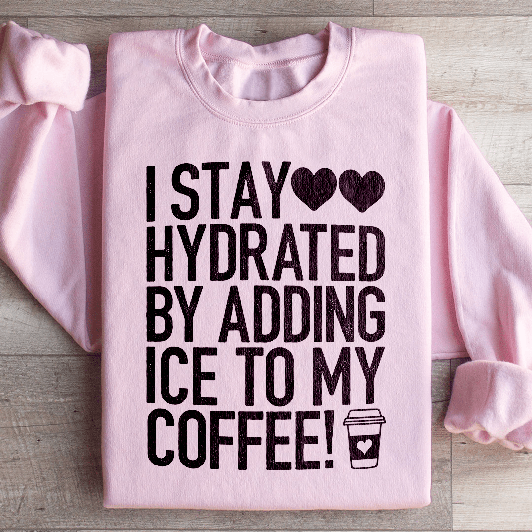 I Stay Hydrated By Adding Ice to My Coffee Sweatshirt