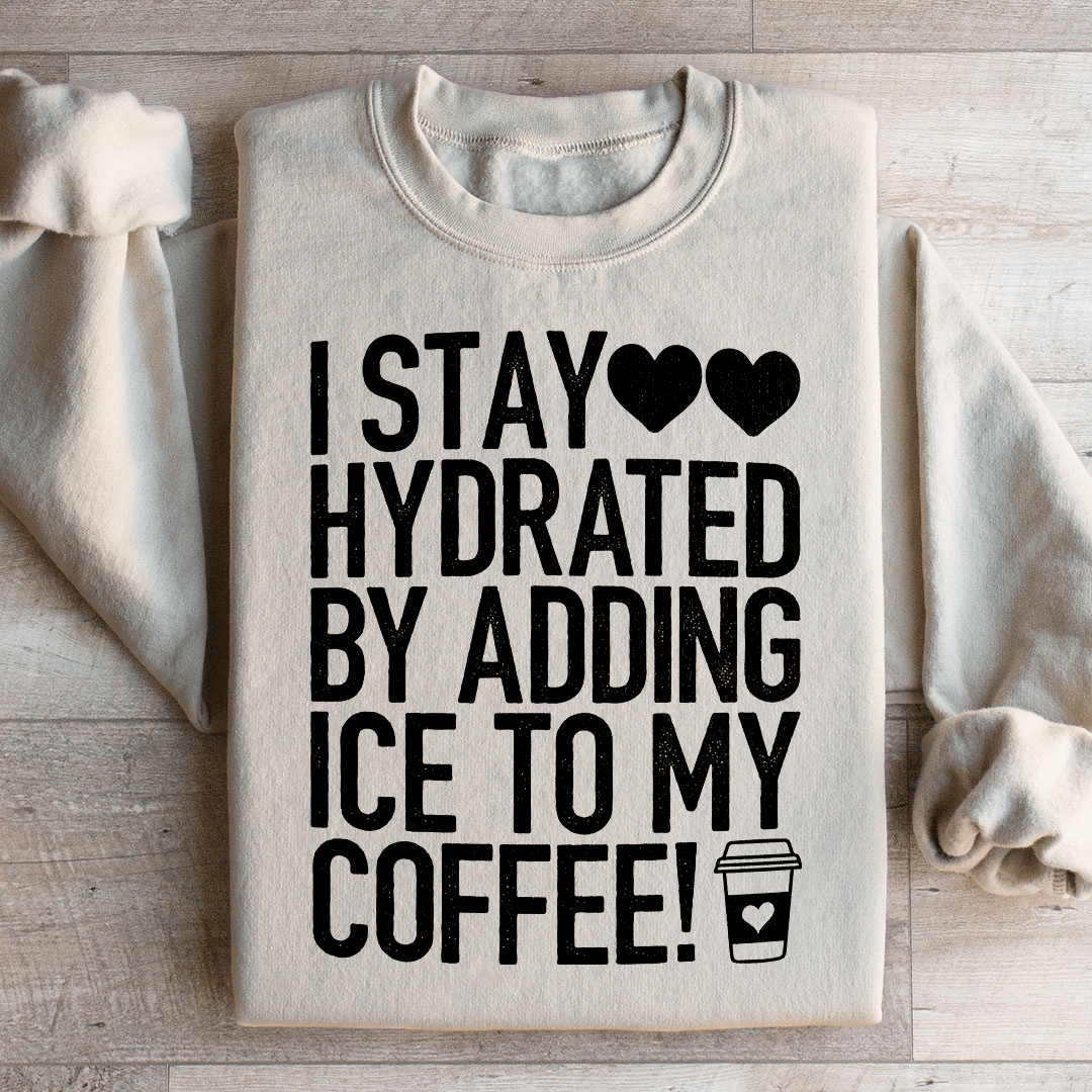 I Stay Hydrated By Adding Ice to My Coffee Sweatshirt