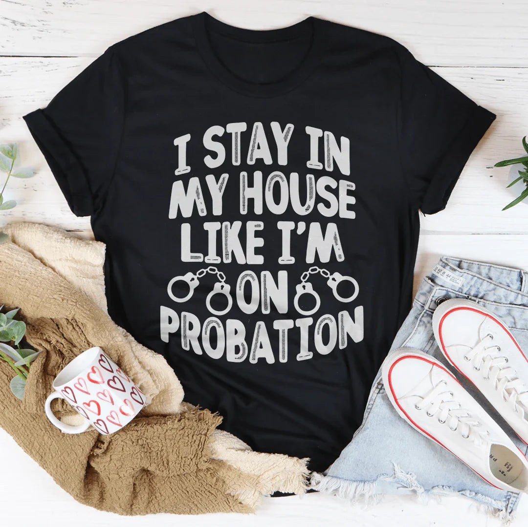 I Stay In My House Like I'm On Probation Tee