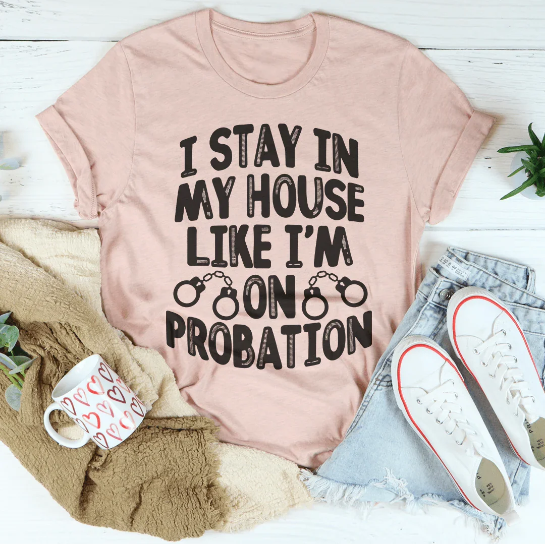 I Stay In My House Like I'm On Probation Tee