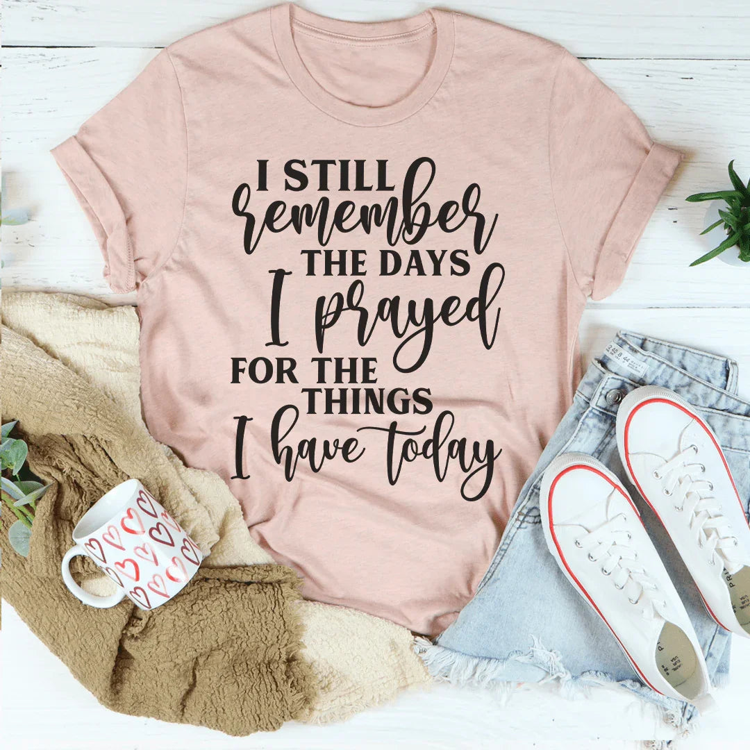 I Still Remember The Days I Prayed For The Things I Have Today Tee