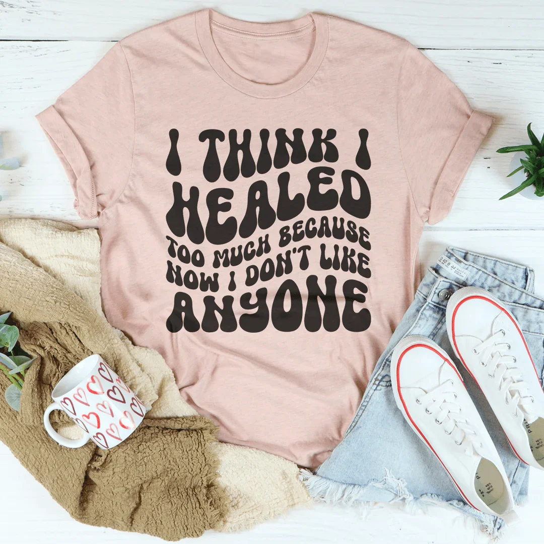 I Think I Healed too Much Because Now I Don't Like Anyone Tee