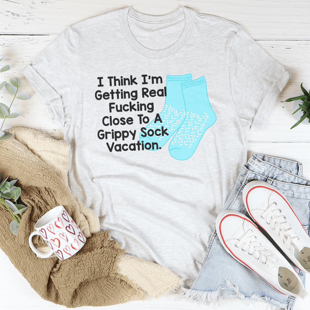 I Think I’m Getting Real F-cking Close To A Grippy Sock Vacation Tee
