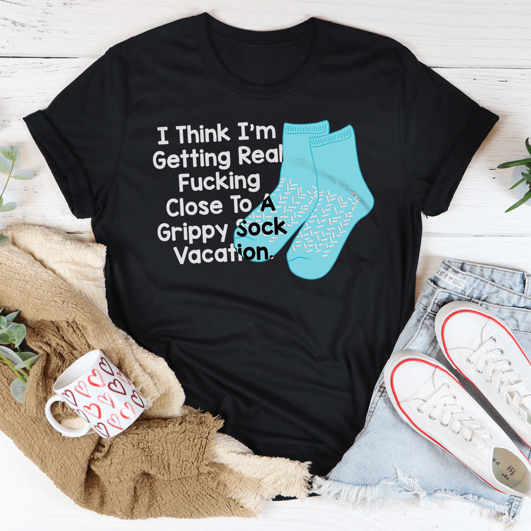 I Think I’m Getting Real F-cking Close To A Grippy Sock Vacation Tee