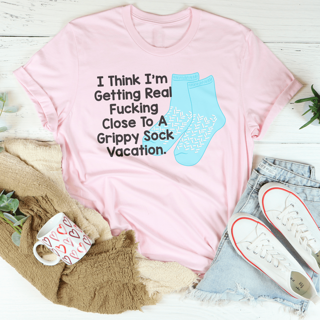I Think I’m Getting Real F-cking Close To A Grippy Sock Vacation Tee