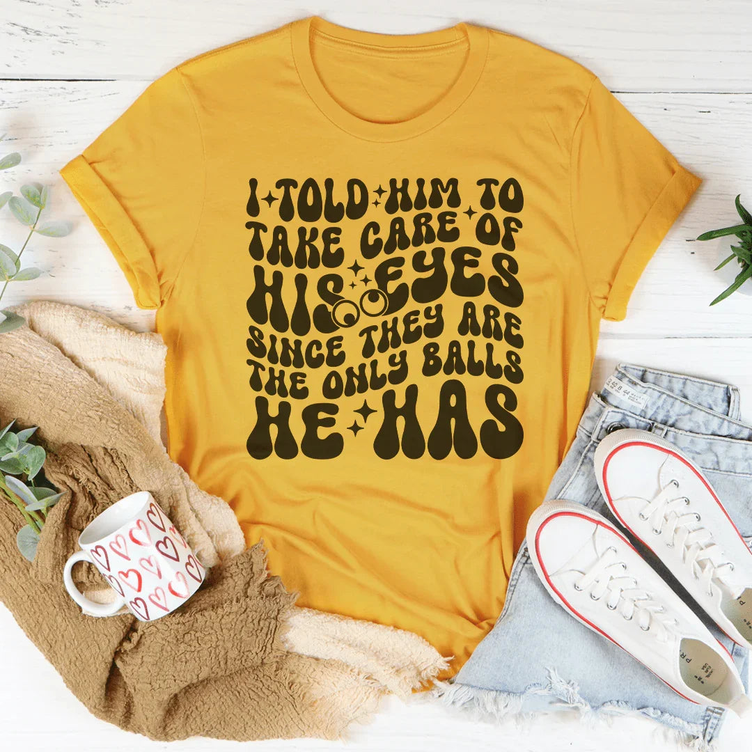 I Told Him To Take Care Of His Eyes Since They Are The Only Balls He Has Tee