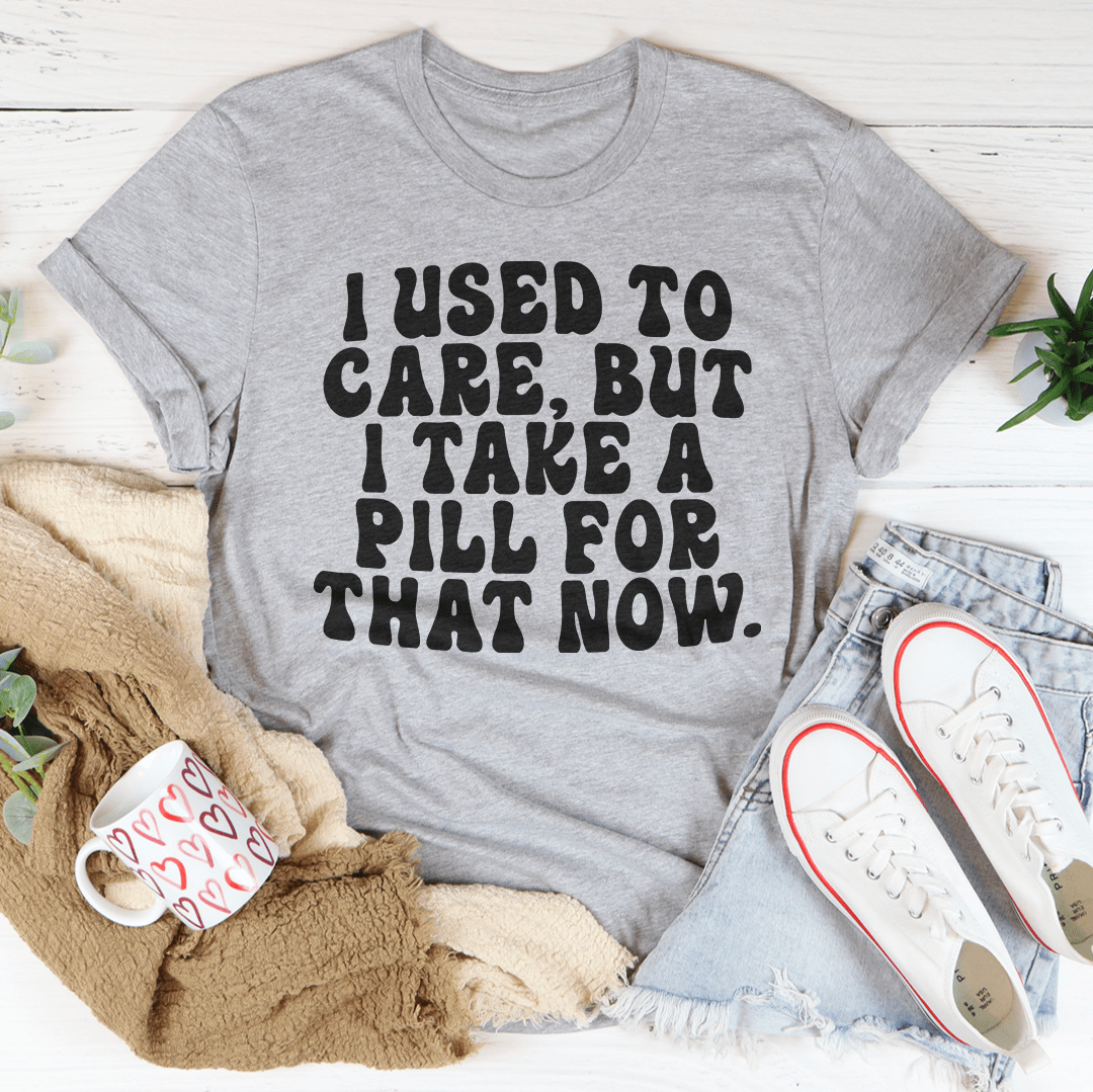 I Used To Care But I Take A Pill For That Now Tee