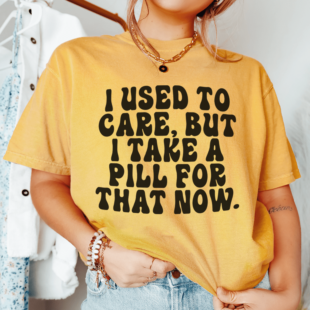 I Used To Care But I Take A Pill For That Now Tee