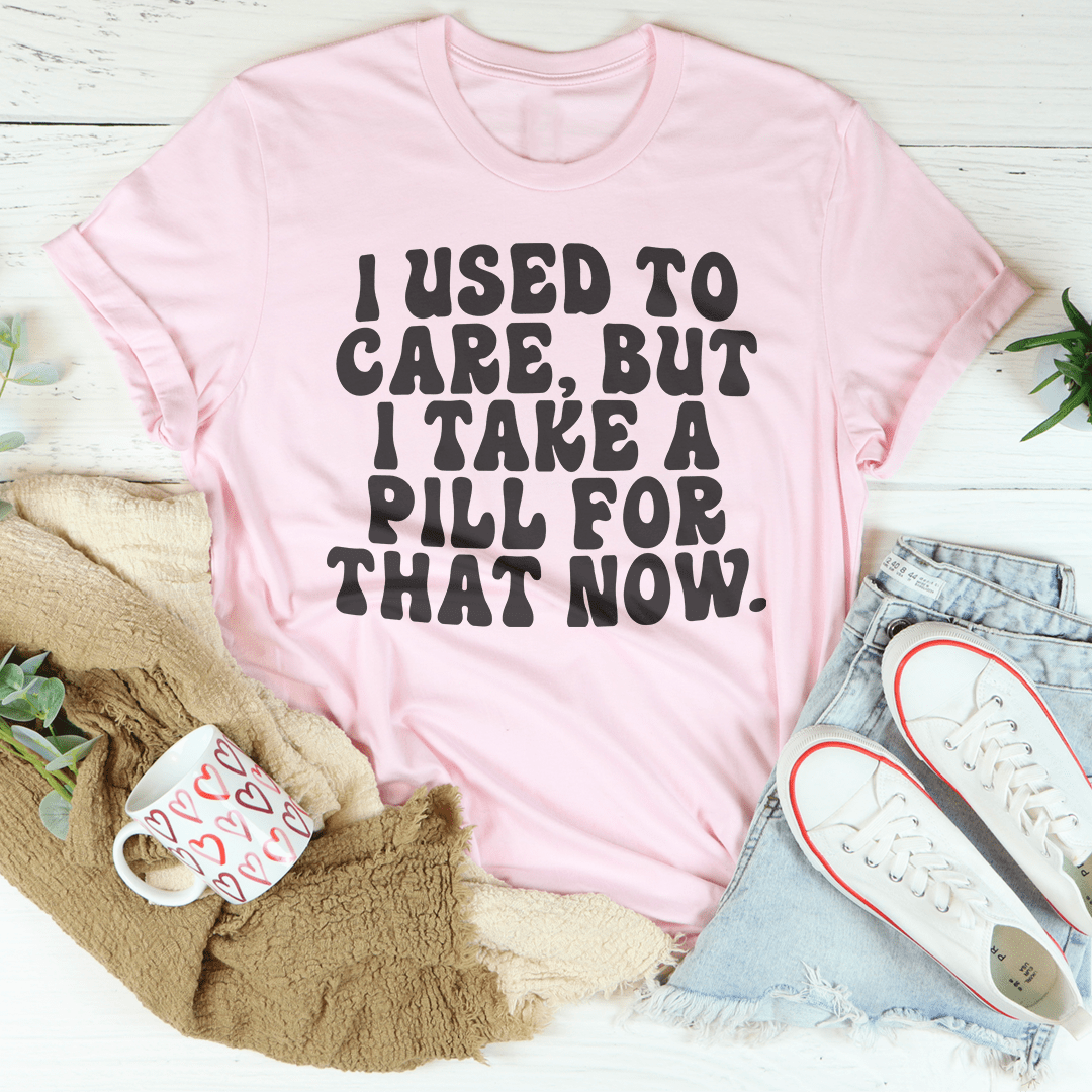 I Used To Care But I Take A Pill For That Now Tee