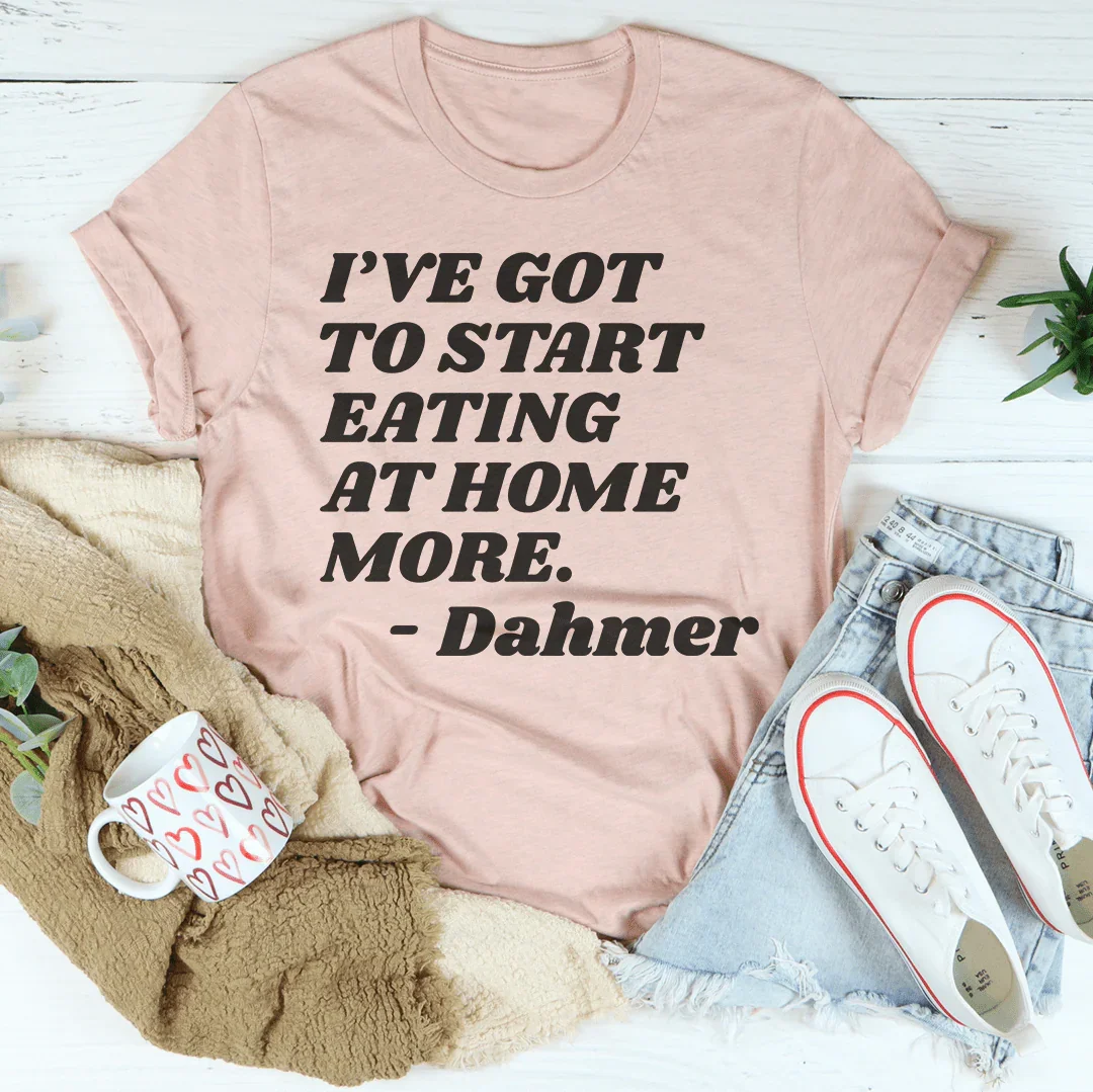 I've Got To Start Eating More At Home Tee