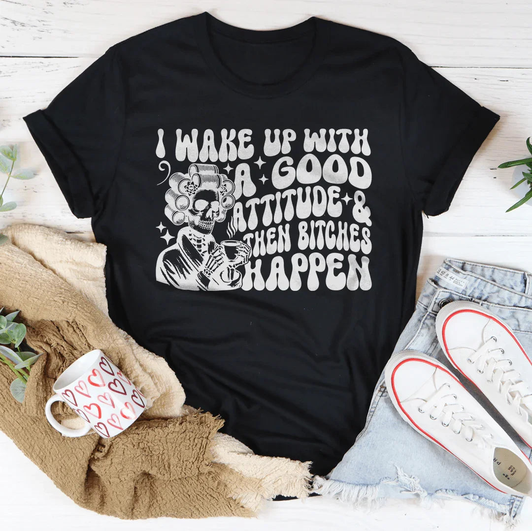 I Wake Up With A Good Attitude And Then B* Happen Tee