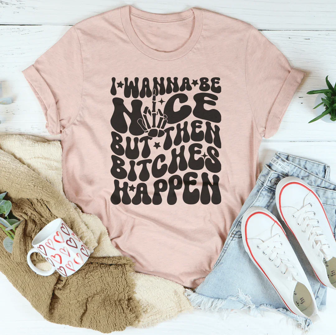 I Wanna Be Nice But Then B-tches Happen Tee