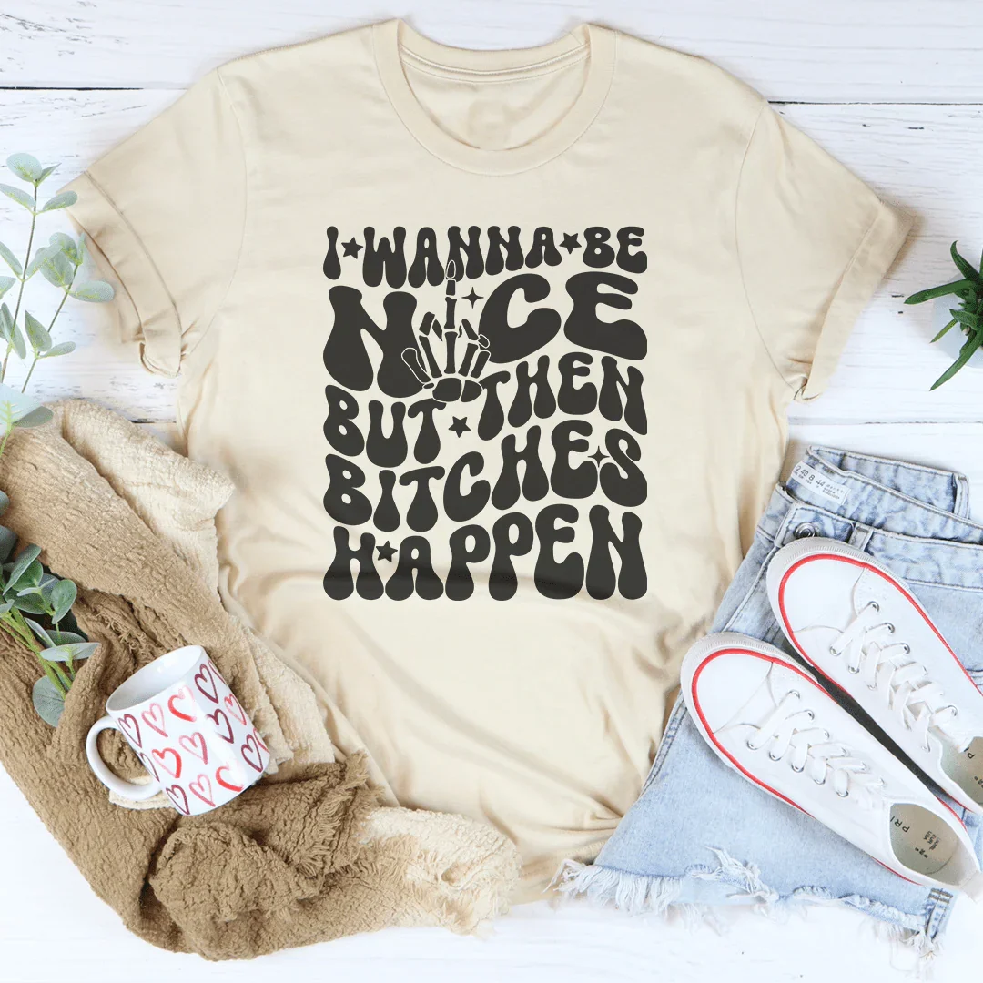 I Wanna Be Nice But Then B-tches Happen Tee
