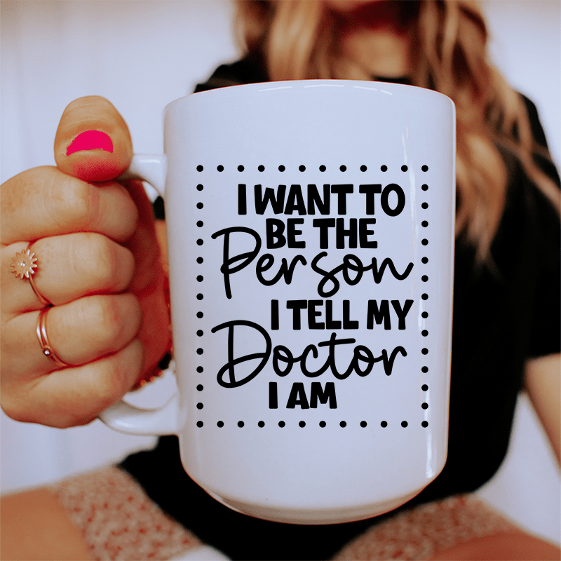 I Want To Be The Person I Tell My Doctor I Am Ceramic Mug 15 oz